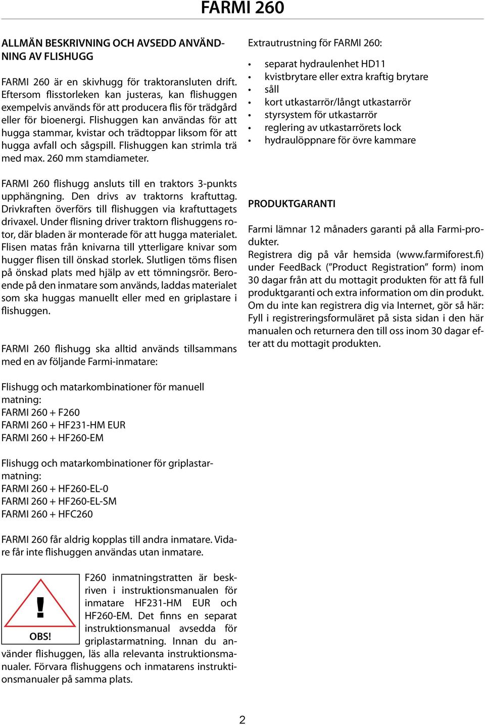 Flishuggen kan användas för att hugga stammar, kvistar och trädtoppar liksom för att hugga avfall och sågspill. Flishuggen kan strimla trä med max. 260 mm stamdiameter.