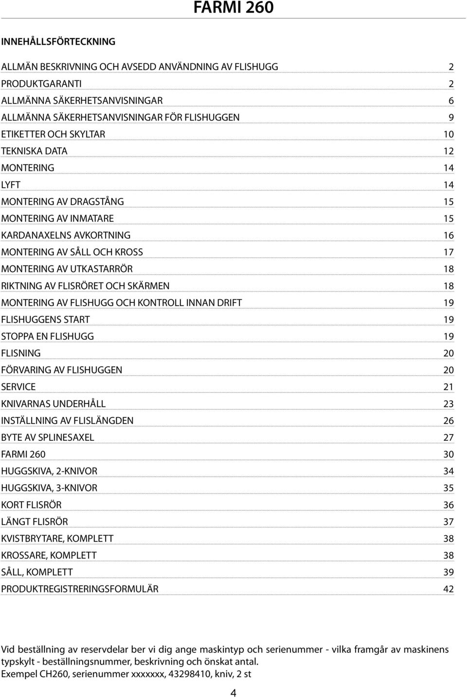 OCH SKÄRMEN 18 MONTERING AV FLISHUGG OCH KONTROLL INNAN DRIFT 19 FLISHUGGENS START 19 STOPPA EN FLISHUGG 19 FLISNING 20 FÖRVARING AV FLISHUGGEN 20 SERVICE 21 KNIVARNAS UNDERHÅLL 23 INSTÄLLNING AV