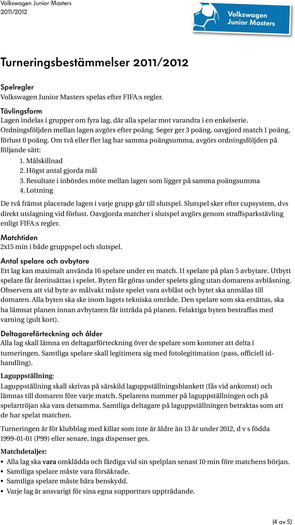 Målskillnad 2. Högst antal gjorda mål 3. Resultate i inbördes möte mellan lagen som ligger på samma poängsumma 4. Lottning De två främst placerade lagen i varje grupp går till slutspel.
