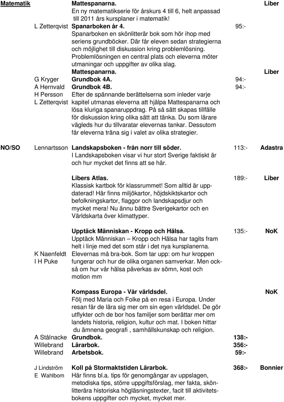 Problemlösningen en central plats och eleverna möter utmaningar och uppgifter av olika slag. Mattespanarna. Liber G Kryger Grundbok 4A. 94:- A Hernvald Grundbok 4B.