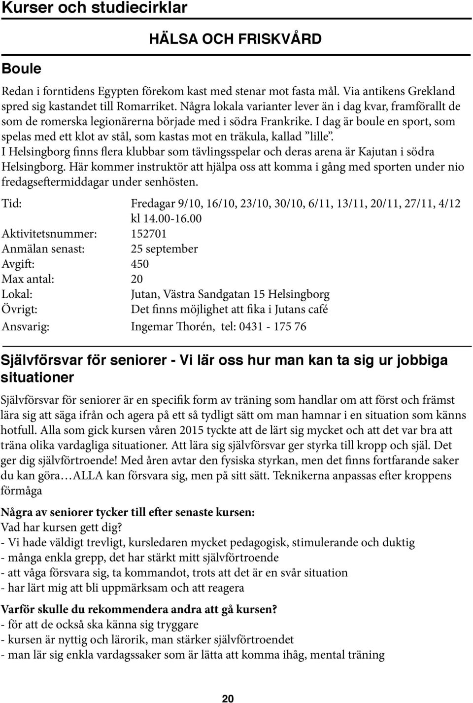 I dag är boule en sport, som spelas med ett klot av stål, som kastas mot en träkula, kallad lille. I Helsingborg finns flera klubbar som tävlingsspelar och deras arena är Kajutan i södra Helsingborg.