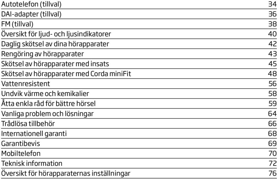 Vattenresistent 56 Undvik värme och kemikalier 58 Åtta enkla råd för bättre hörsel 59 Vanliga problem och lösningar 64 Trådlösa