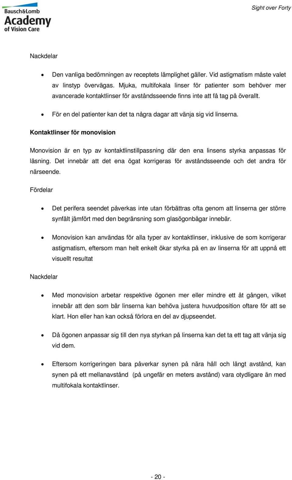 För en del patienter kan det ta några dagar att vänja sig vid linserna. Kontaktlinser för monovision Monovision är en typ av kontaktlinstillpassning där den ena linsens styrka anpassas för läsning.