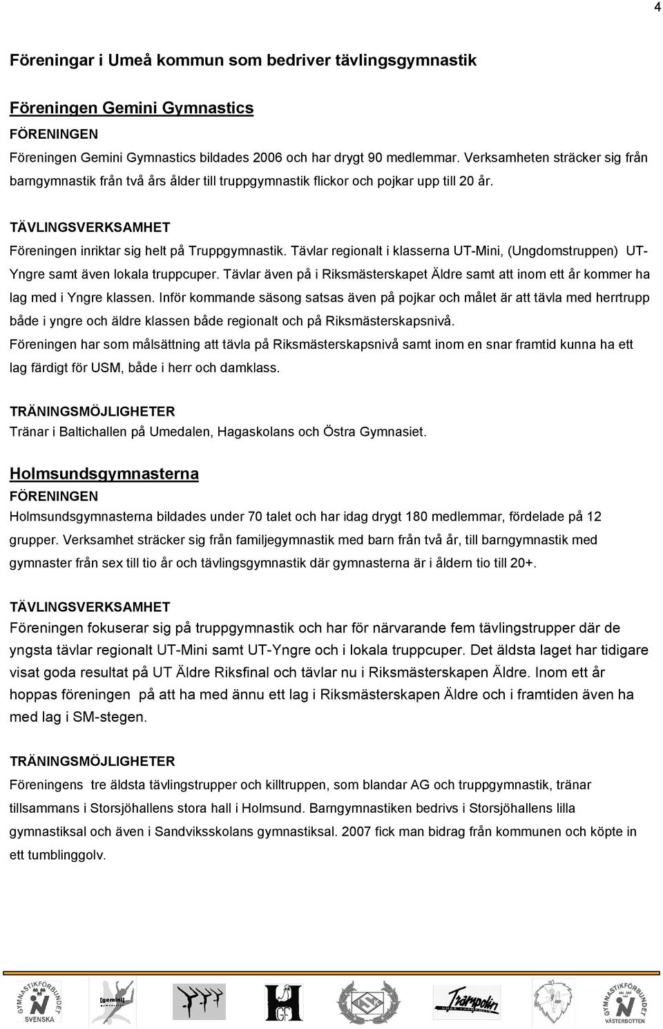 Tävlar regionalt i klasserna UT-Mini, (Ungdomstruppen) UT- Yngre samt även lokala truppcuper. Tävlar även på i Riksmästerskapet Äldre samt att inom ett år kommer ha lag med i Yngre klassen.