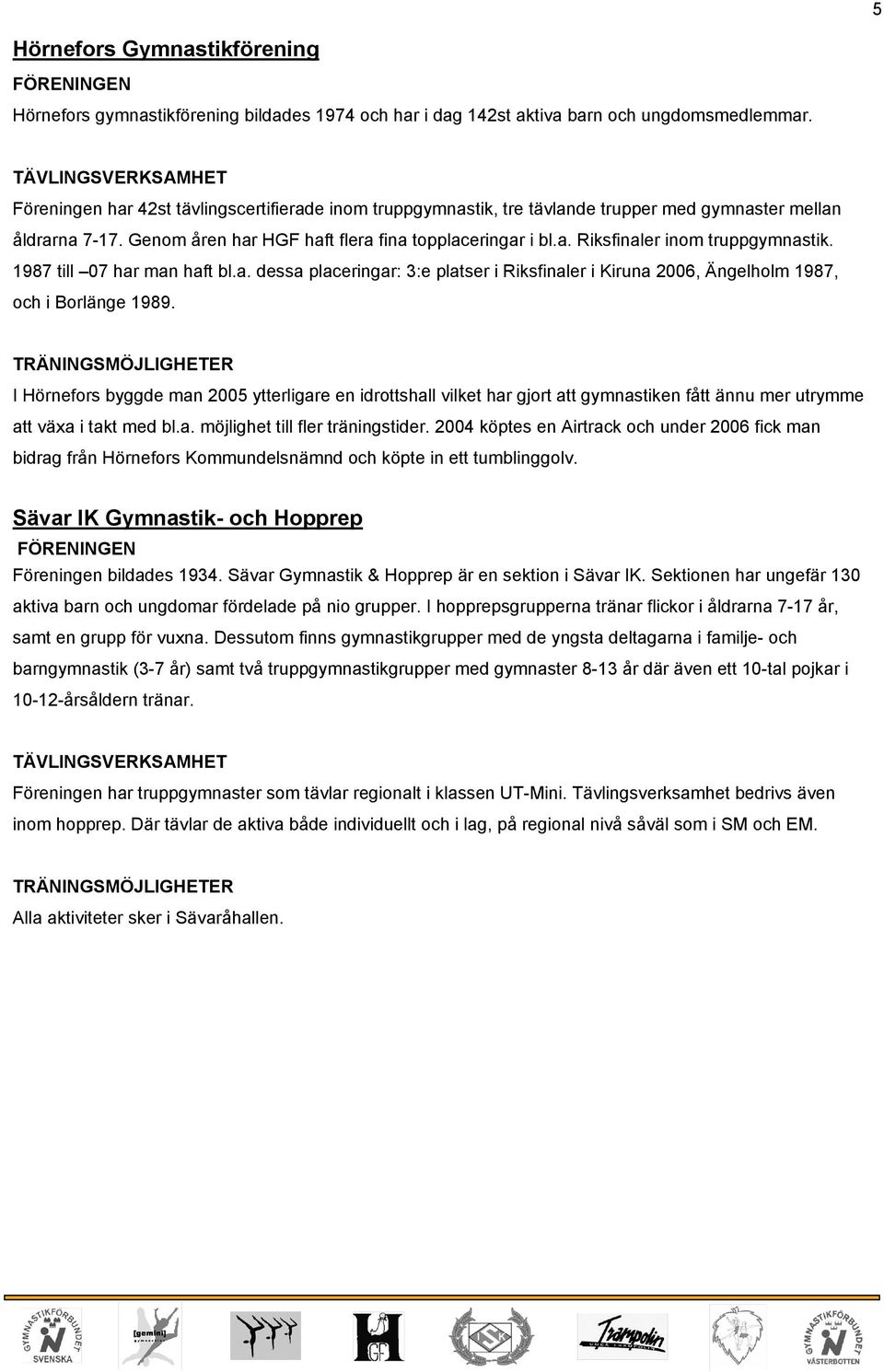 1987 till 07 har man haft bl.a. dessa placeringar: 3:e platser i Riksfinaler i Kiruna 2006, Ängelholm 1987, och i Borlänge 1989.