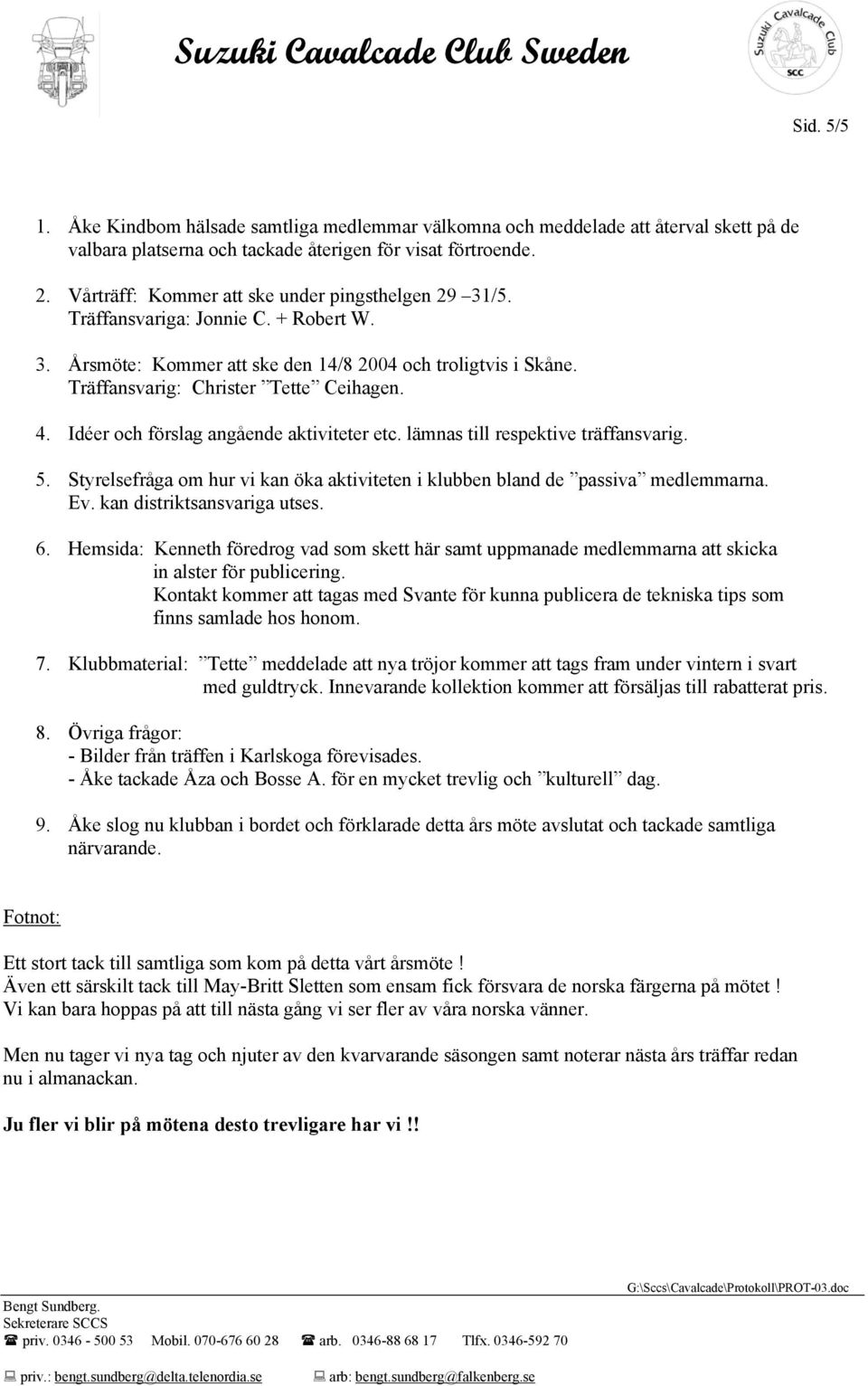 Idéer och förslag angående aktiviteter etc. lämnas till respektive träffansvarig. 5. Styrelsefråga om hur vi kan öka aktiviteten i klubben bland de passiva medlemmarna. Ev.