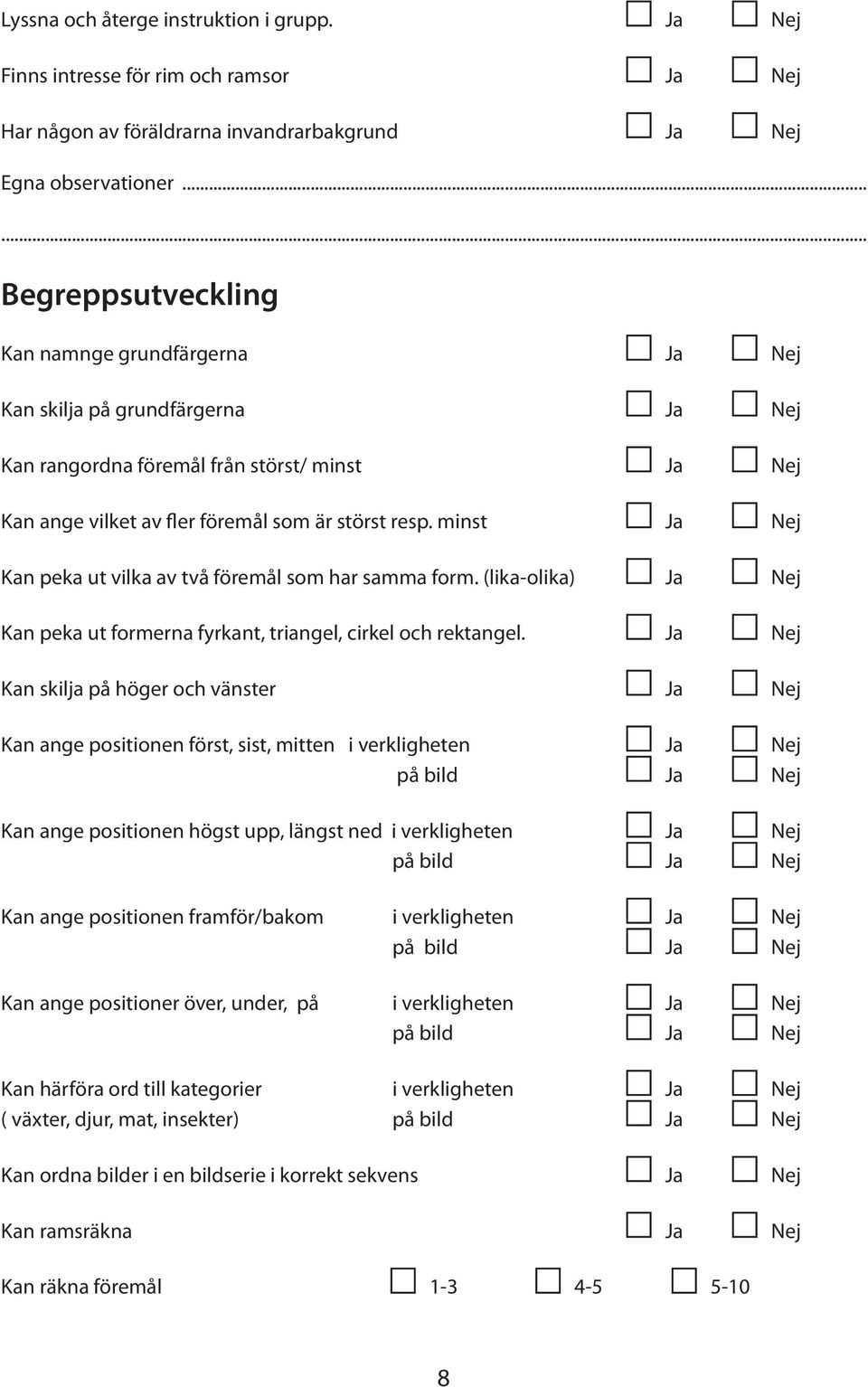 minst Ja Nej Kan peka ut vilka av två föremål som har samma form. (lika-olika) Ja Nej Kan peka ut formerna fyrkant, triangel, cirkel och rektangel.