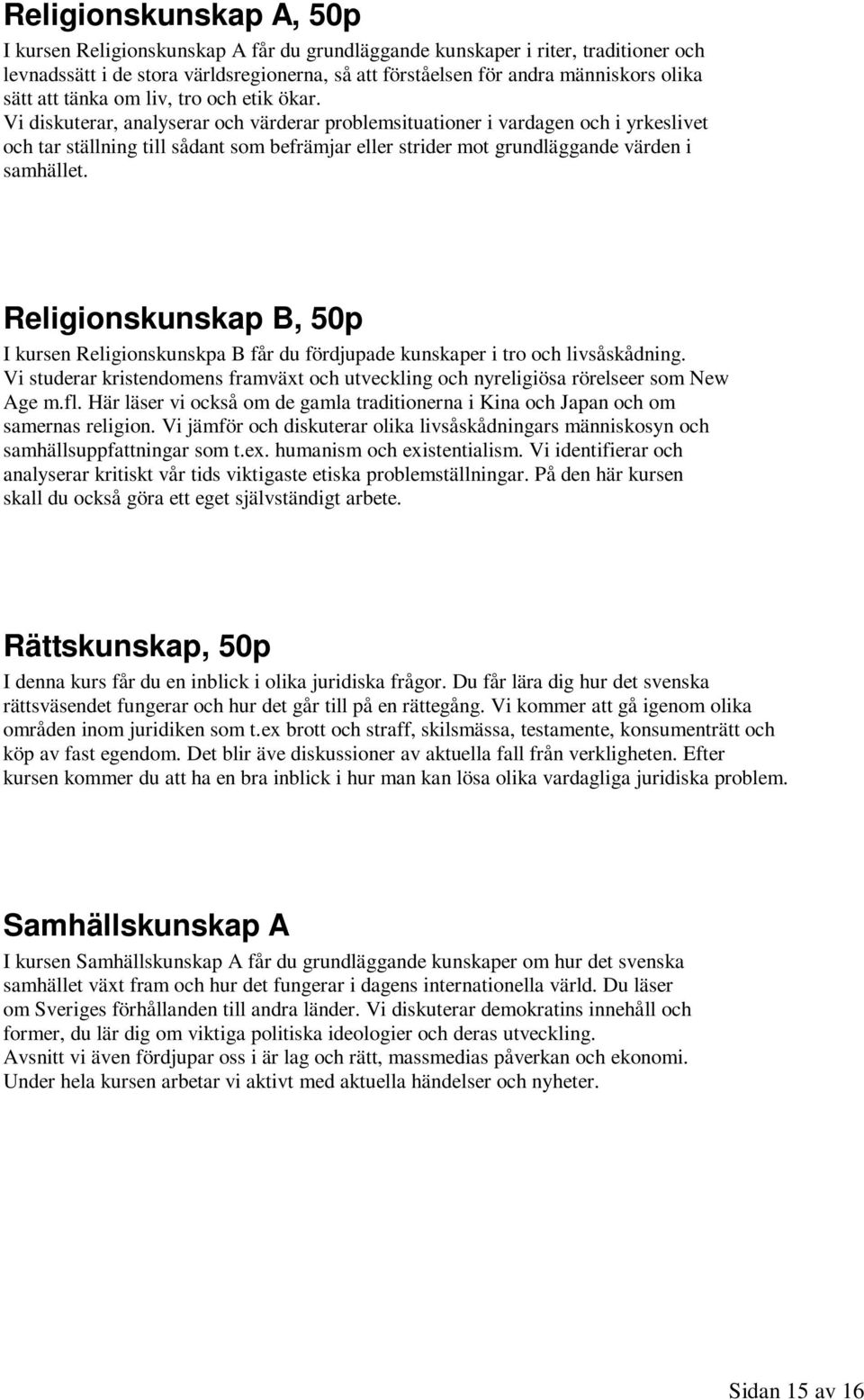 Vi diskuterar, analyserar och värderar problemsituationer i vardagen och i yrkeslivet och tar ställning till sådant som befrämjar eller strider mot grundläggande värden i samhället.