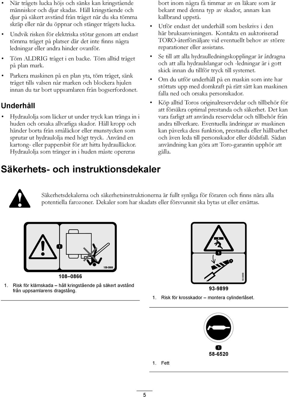 Undvik risken för elektriska stötar genom att endast tömma tråget på platser där det inte finns några ledningar eller andra hinder ovanför. Töm ALDRIG tråget i en backe.