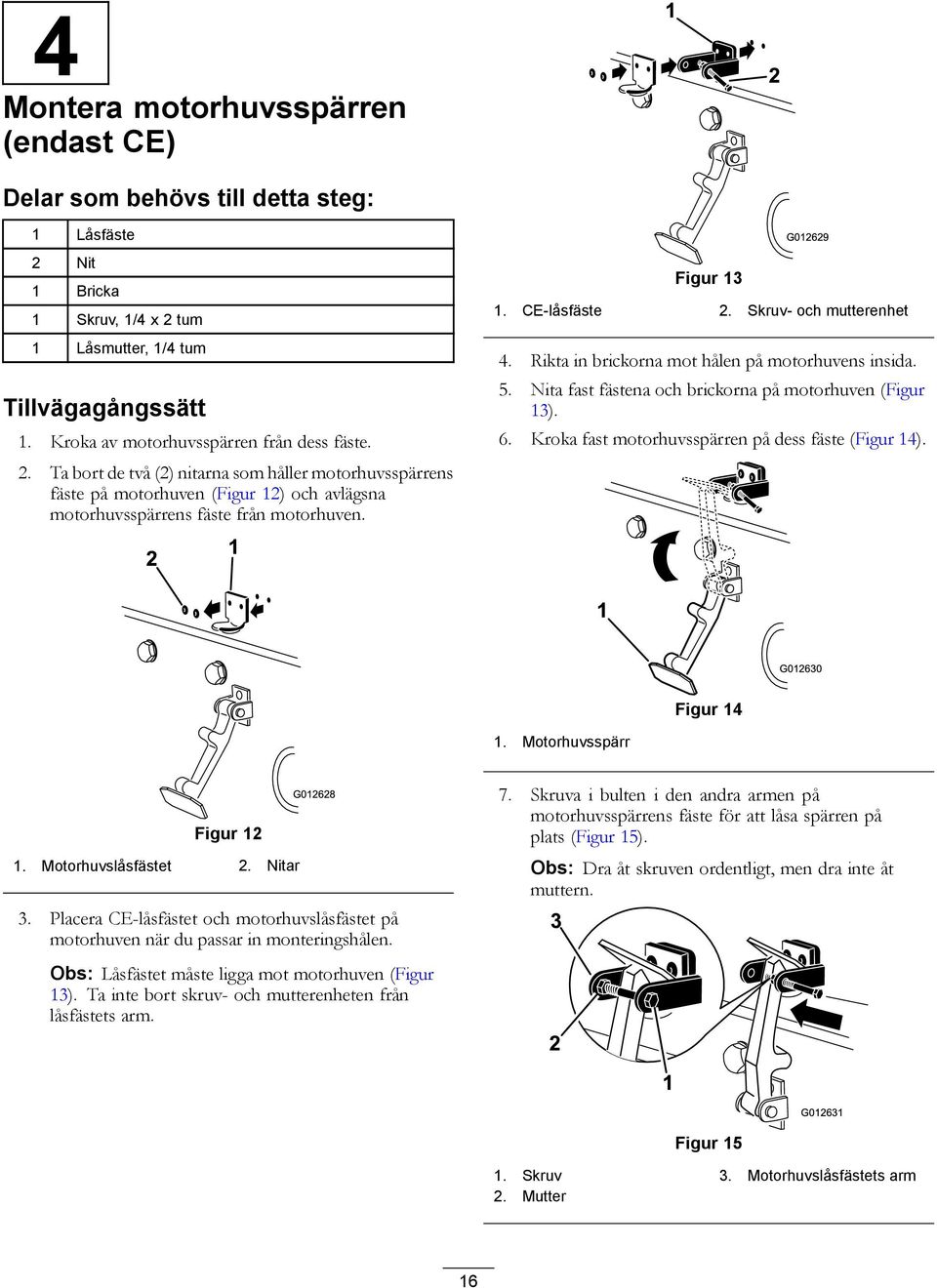 2 1 Figur 13 G012629 1. CE-låsfäste 2. Skruv- och mutterenhet 4. Rikta in brickorna mot hålen på motorhuvens insida. 5. Nita fast fästena och brickorna på motorhuven (Figur 13). 6.