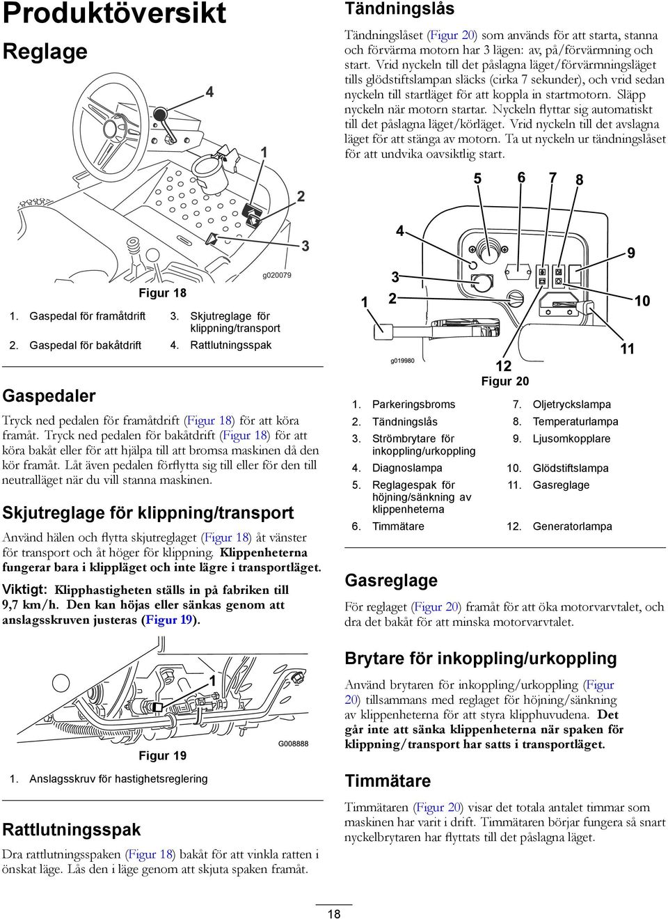 Släpp nyckeln när motorn startar. Nyckeln flyttar sig automatiskt till det påslagna läget/körläget. Vrid nyckeln till det avslagna läget för att stänga av motorn.