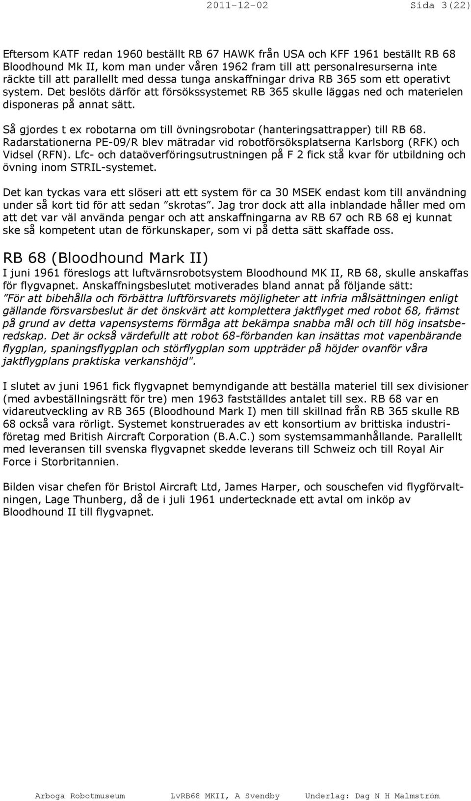 Så gjordes t ex robotarna om till övningsrobotar (hanteringsattrapper) till RB 68. Radarstationerna PE-09/R blev mätradar vid robotförsöksplatserna Karlsborg (RFK) och Vidsel (RFN).