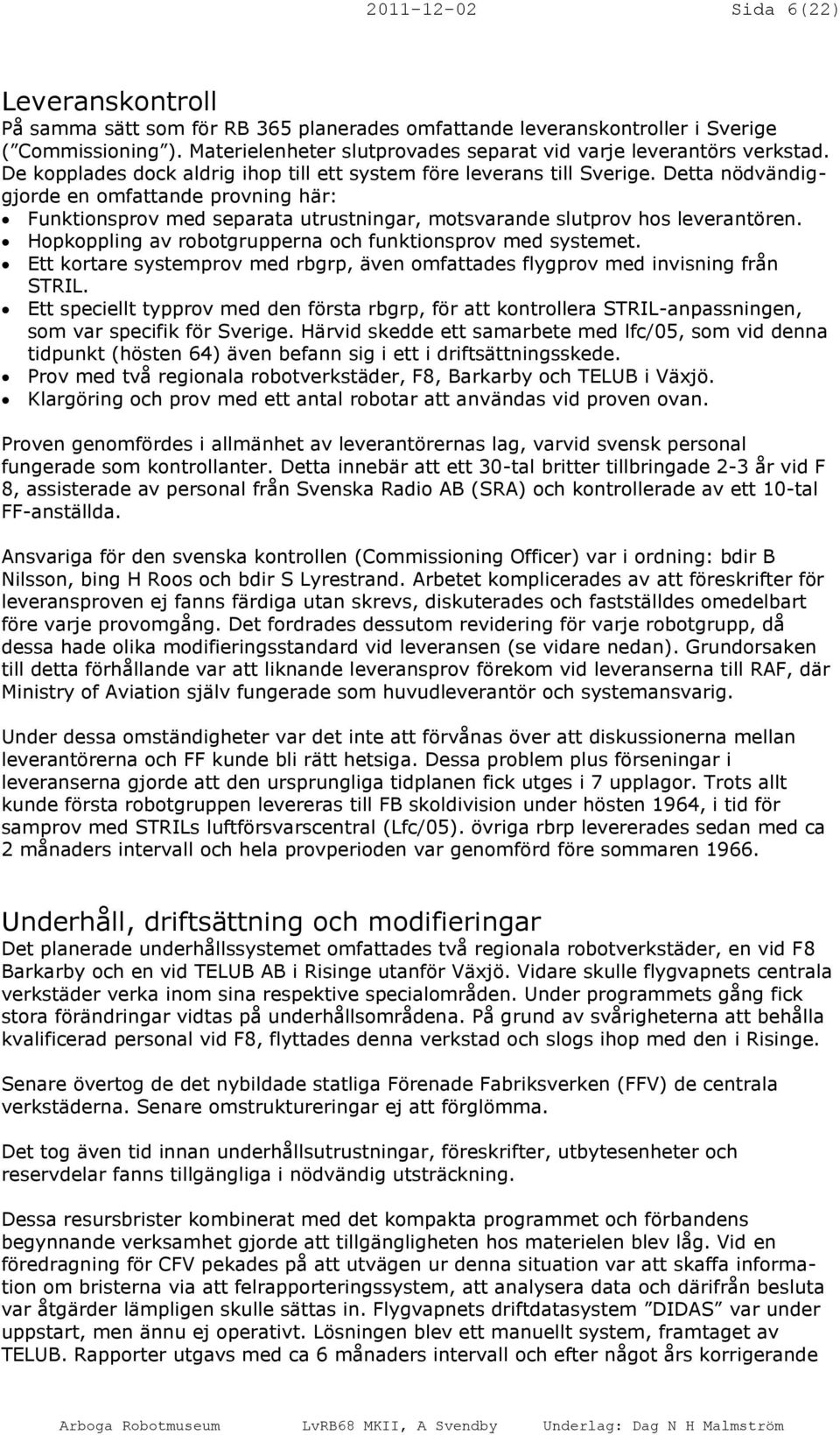 Detta nödvändiggjorde en omfattande provning här: Funktionsprov med separata utrustningar, motsvarande slutprov hos leverantören. Hopkoppling av robotgrupperna och funktionsprov med systemet.