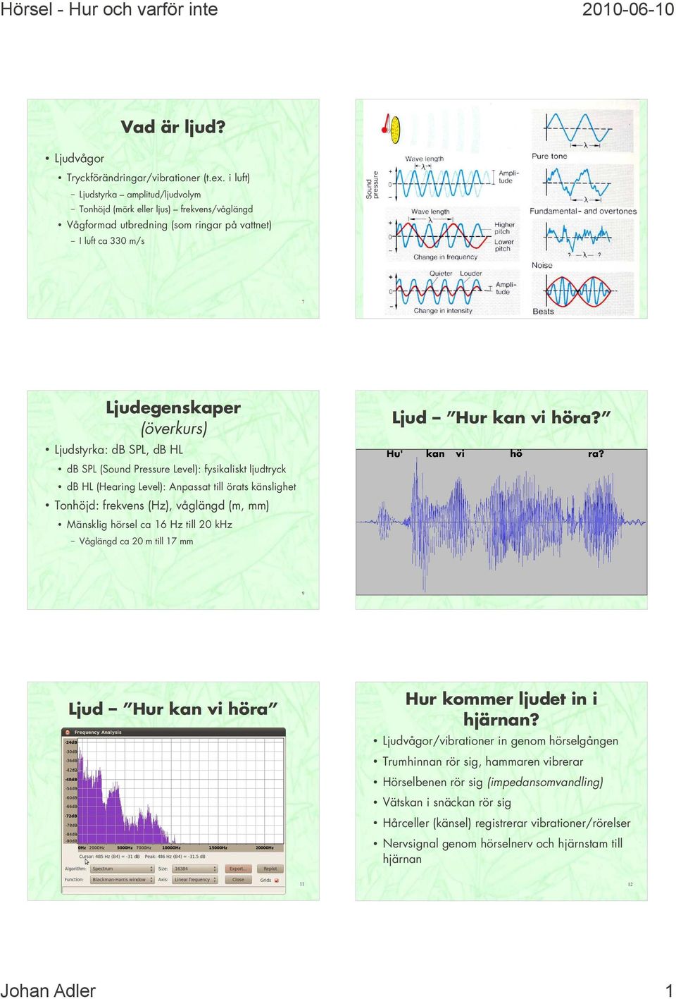 SPL, db HL db SPL (Sound Pressure Level): fysikaliskt ljudtryck db HL (Hearing Level): Anpassat til örats känslighet Tonhöjd: frekvens (Hz), våglängd (m, mm) Mänsklig hörsel ca 16 Hz til