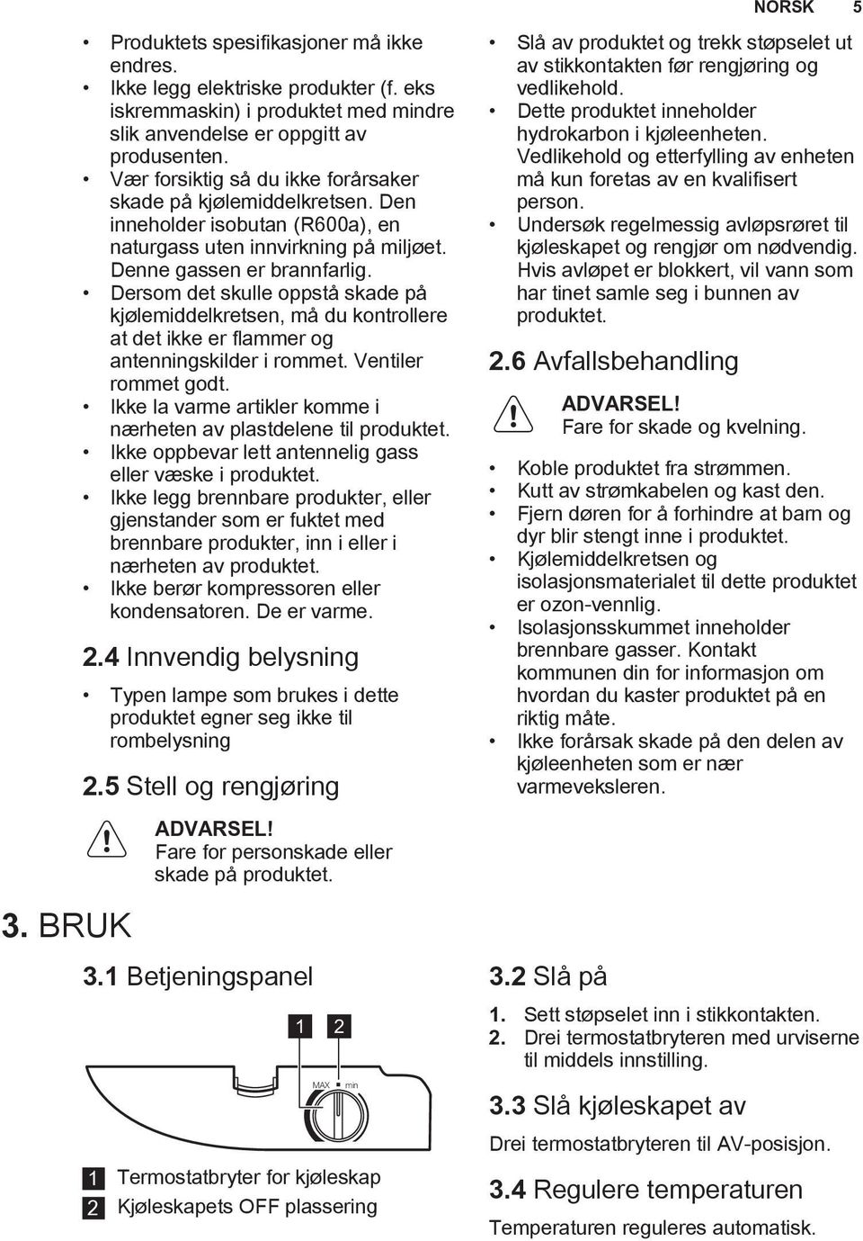 Dersom det skulle oppstå skade på kjølemiddelkretsen, må du kontrollere at det ikke er flammer og antenningskilder i rommet. Ventiler rommet godt.