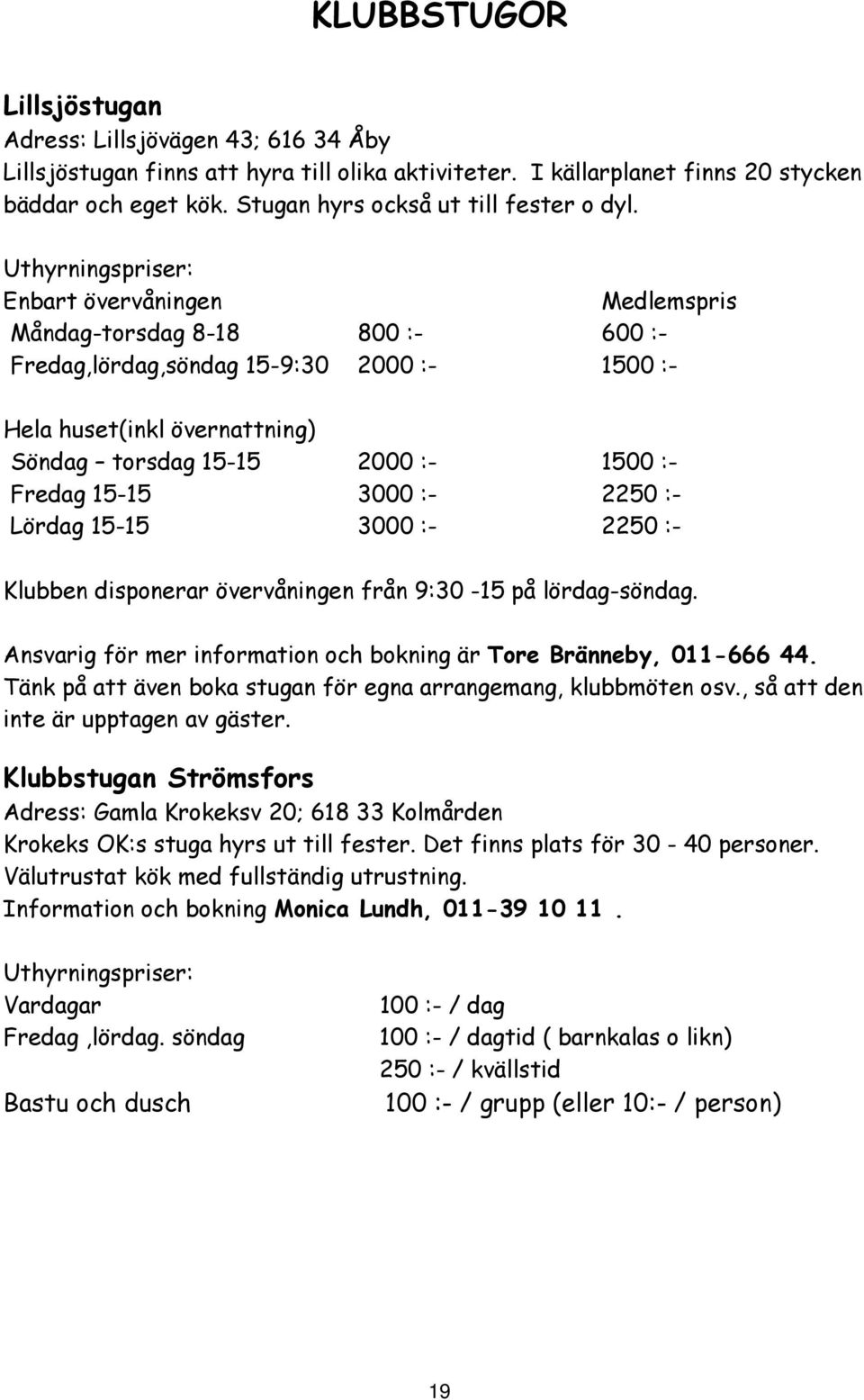 Uthyrningspriser: Enbart övervåningen Medlemspris Måndag-torsdag 8-18 800 :- 600 :- Fredag,lördag,söndag 15-9:30 2000 :- 1500 :- Hela huset(inkl övernattning) Söndag torsdag 15-15 2000 :- 1500 :-