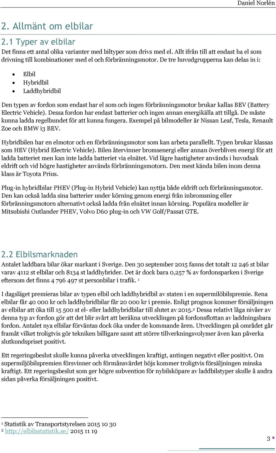 De tre huvudgrupperna kan delas in i: Elbil Hybridbil Laddhybridbil Den typen av fordon som endast har el som och ingen förbränningsmotor brukar kallas BEV (Battery Electric Vehicle).