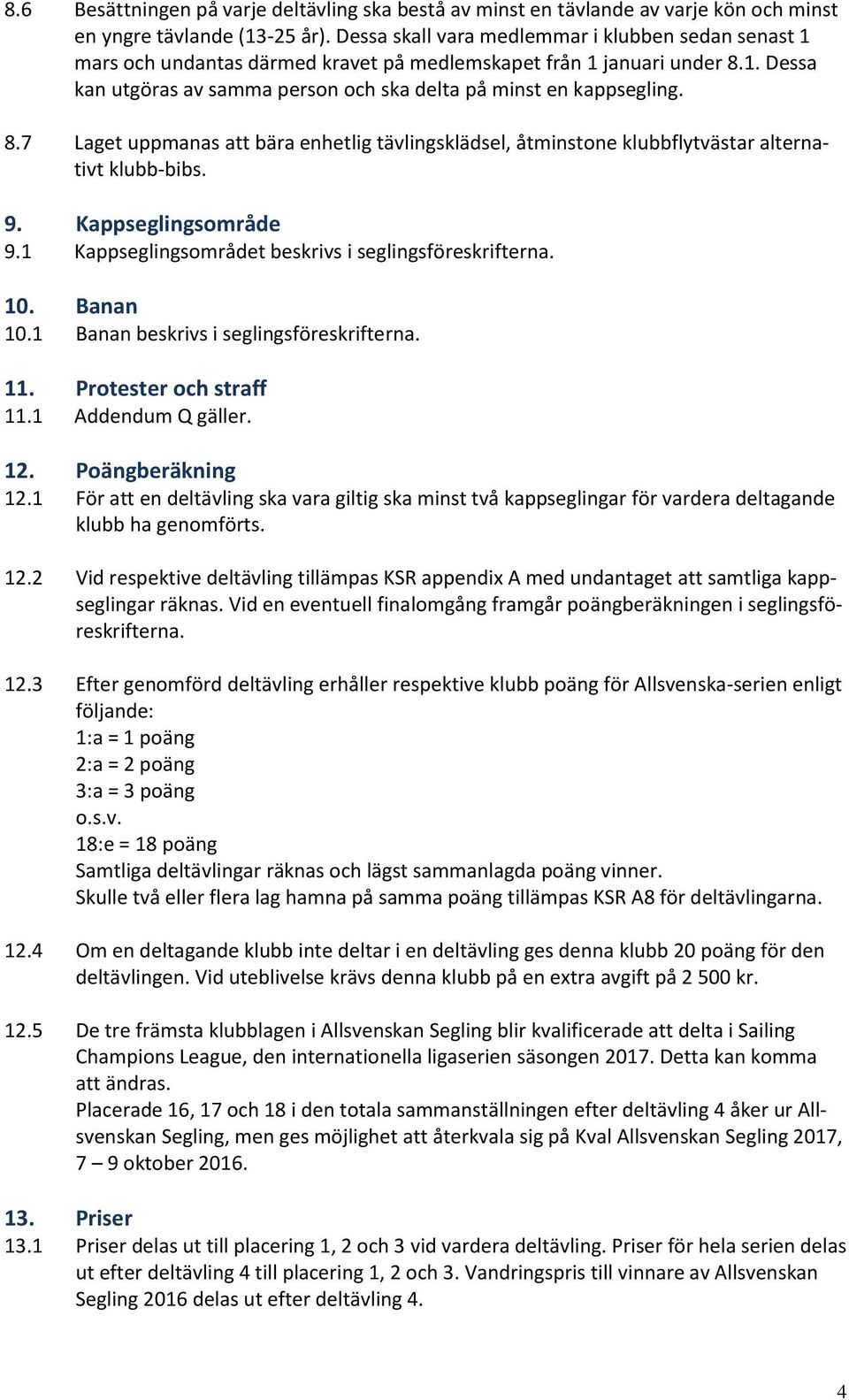 8.7 Laget uppmanas att bära enhetlig tävlingsklädsel, åtminstone klubbflytvästar alternativt klubb-bibs. 9. Kappseglingsområde 9.1 Kappseglingsområdet beskrivs i seglingsföreskrifterna. 10. Banan 10.