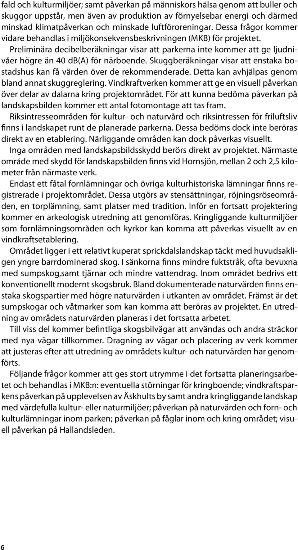 Preliminära decibelberäkningar visar att parkerna inte kommer att ge ljudnivåer högre än 40 db(a) för närboende. Skuggberäkningar visar att enstaka bostadshus kan få värden över de rekommenderade.