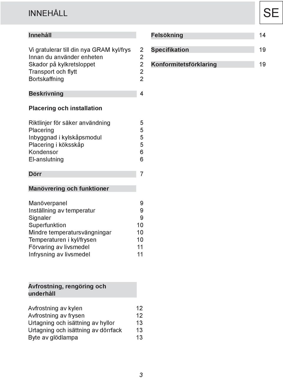Dörr 7 Manövrering och funktioner Manöverpanel 9 Inställning av temperatur 9 Signaler 9 Superfunktion 10 Mindre temperatursvängningar 10 Temperaturen i kyl/frysen 10 Förvaring av livsmedel 11
