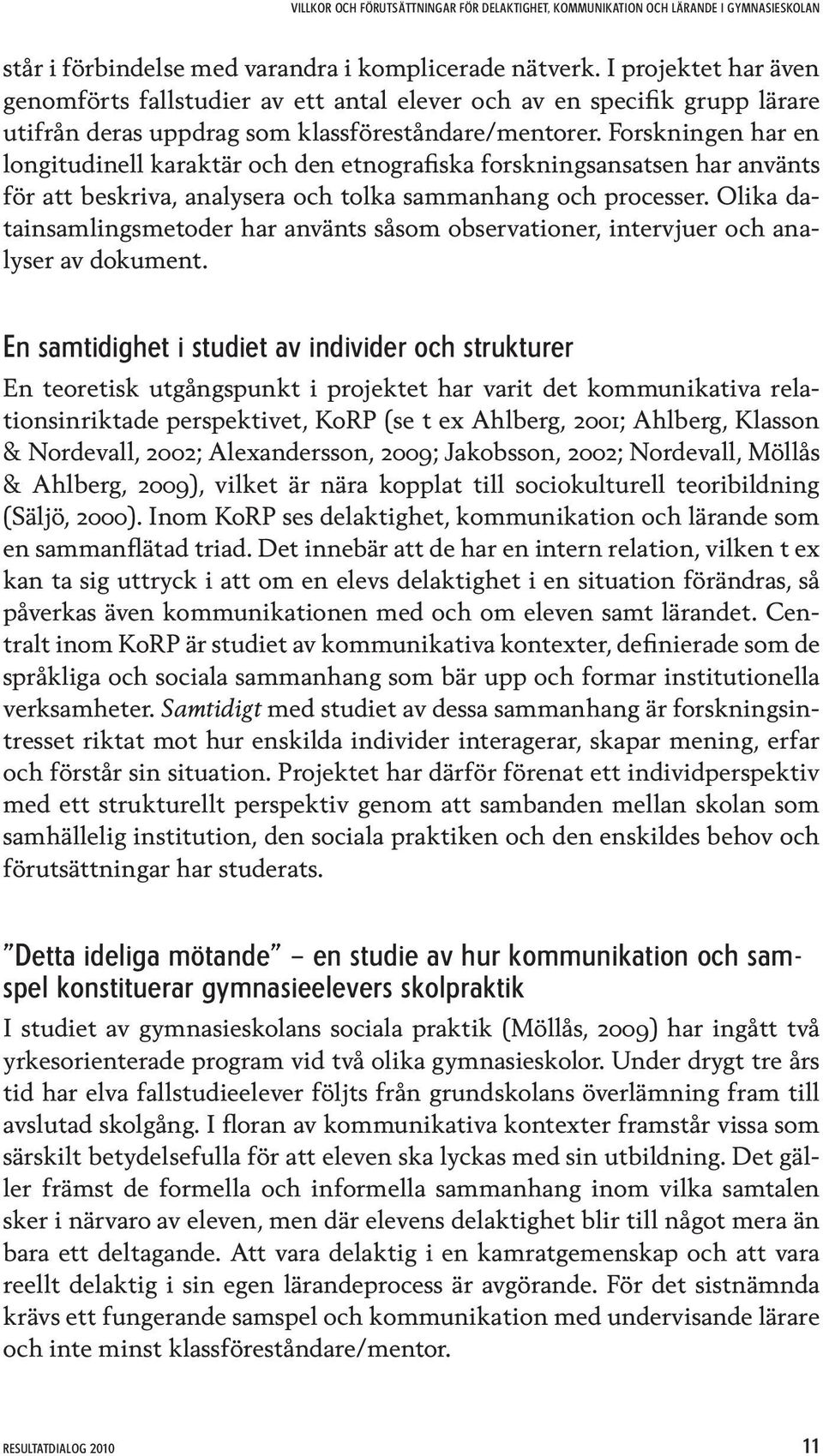 Forskningen har en longitudinell karaktär och den etnografiska forskningsansatsen har använts för att beskriva, analysera och tolka sammanhang och processer.