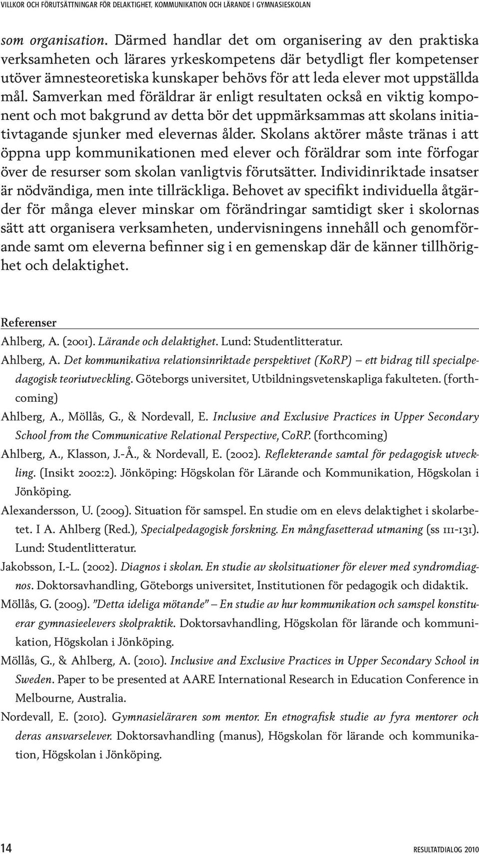 mål. Samverkan med föräldrar är enligt resultaten också en viktig komponent och mot bakgrund av detta bör det uppmärksammas att skolans initiativtagande sjunker med elevernas ålder.