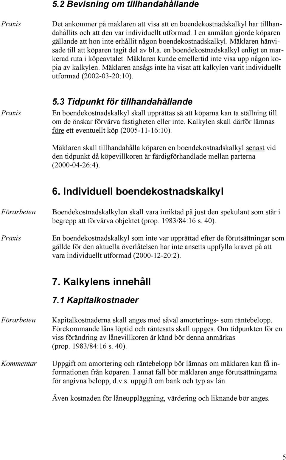 Mäklaren kunde emellertid inte visa upp någon kopia av kalkylen. Mäklaren ansågs inte ha visat att kalkylen varit individuellt utformad (2002-03-20:10). 5.