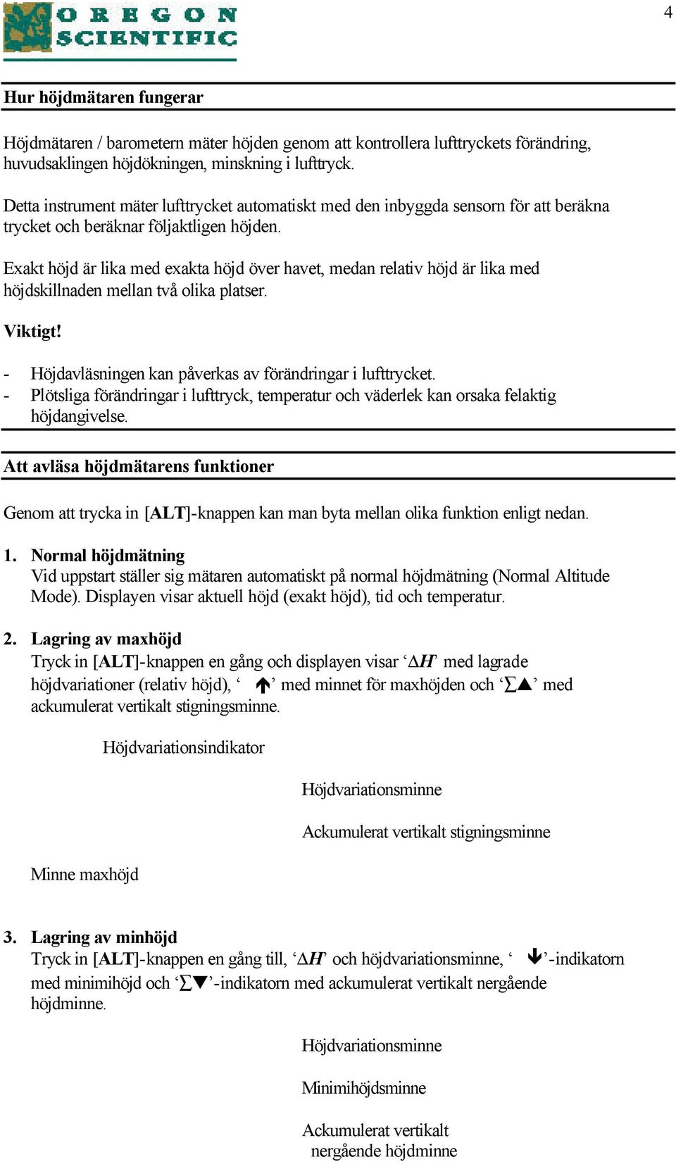 Exakt höjd är lika med exakta höjd över havet, medan relativ höjd är lika med höjdskillnaden mellan två olika platser. Viktigt! - Höjdavläsningen kan påverkas av förändringar i lufttrycket.