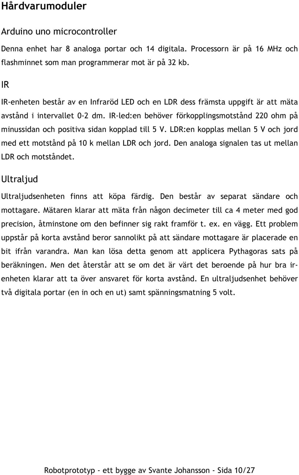 IR-led:en behöver förkopplingsmotstånd 220 ohm på minussidan och positiva sidan kopplad till 5 V. LDR:en kopplas mellan 5 V och jord med ett motstånd på 10 k mellan LDR och jord.