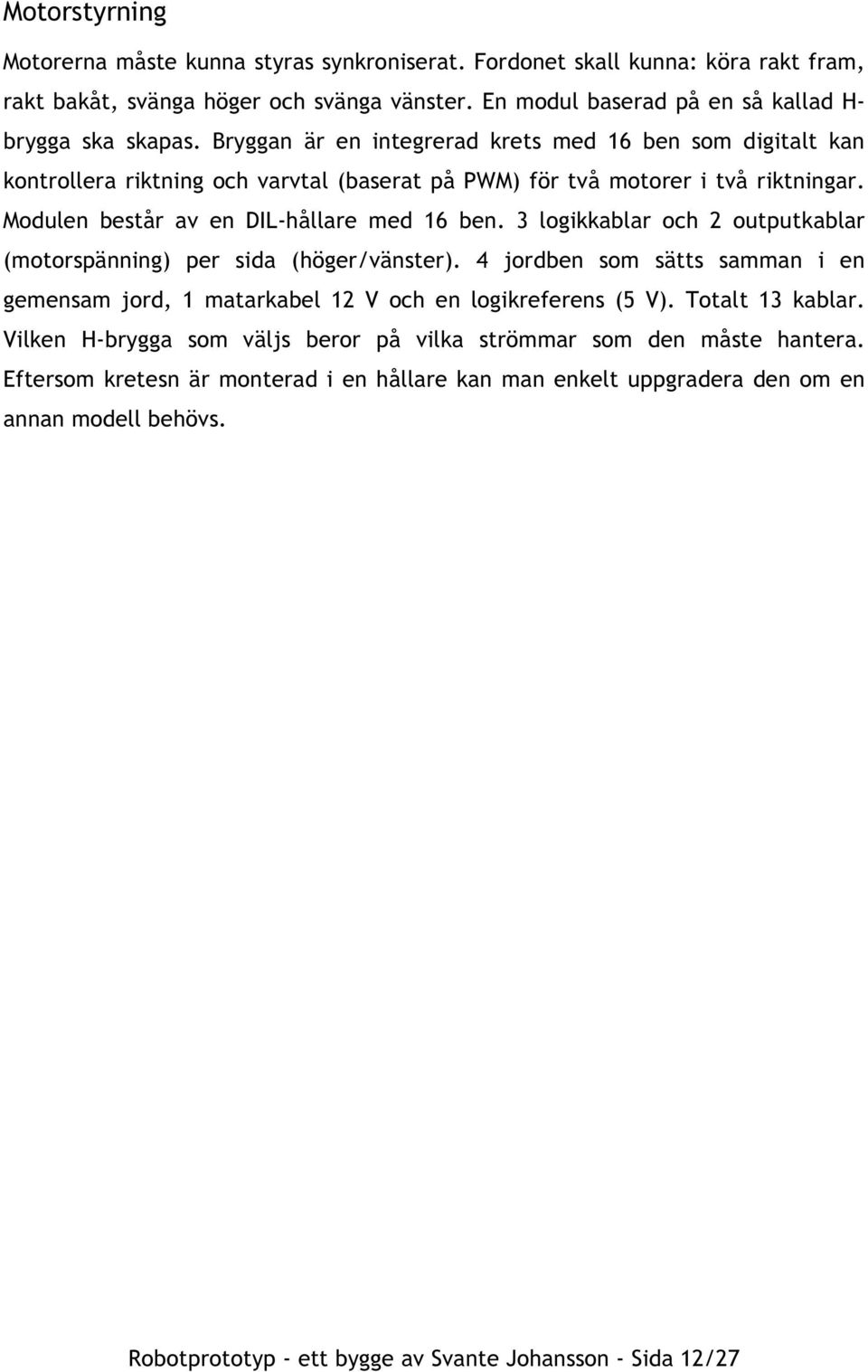 3 logikkablar och 2 outputkablar (motorspänning) per sida (höger/vänster). 4 jordben som sätts samman i en gemensam jord, 1 matarkabel 12 V och en logikreferens (5 V). Totalt 13 kablar.