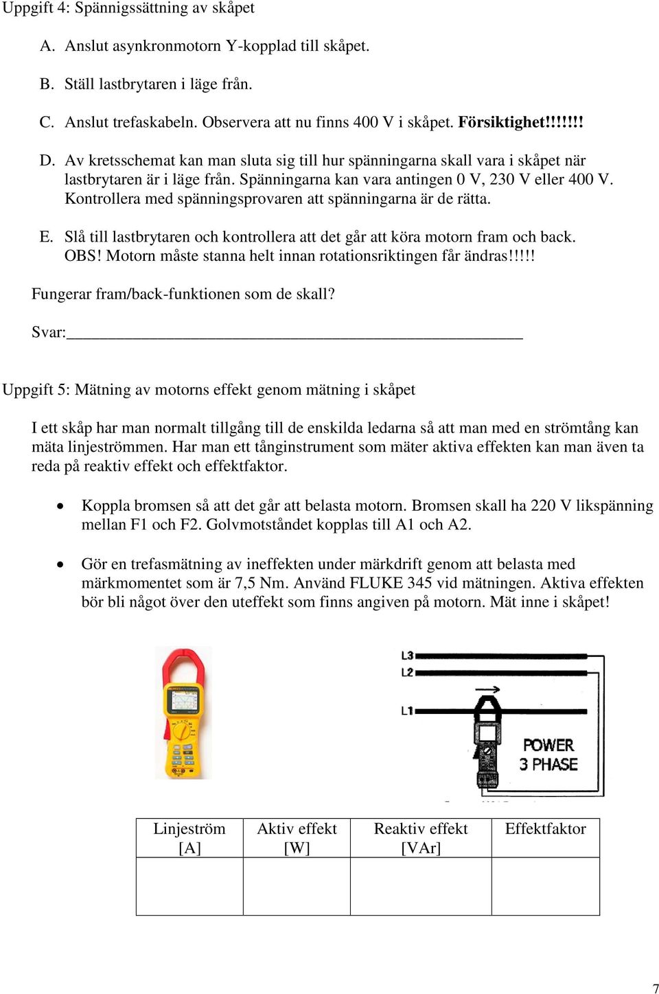 Kontrollera med spänningsprovaren att spänningarna är de rätta. E. Slå till lastbrytaren och kontrollera att det går att köra motorn fram och back. OBS!