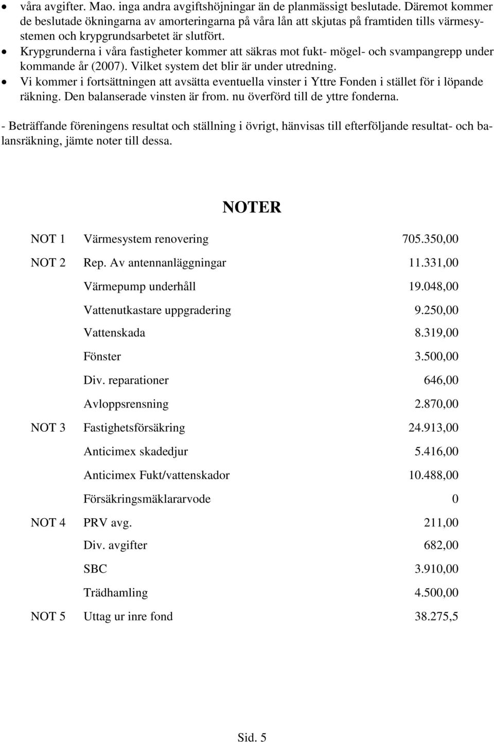 Krypgrunderna i våra fastigheter kommer att säkras mot fukt- mögel- och svampangrepp under kommande år (2007). Vilket system det blir är under utredning.