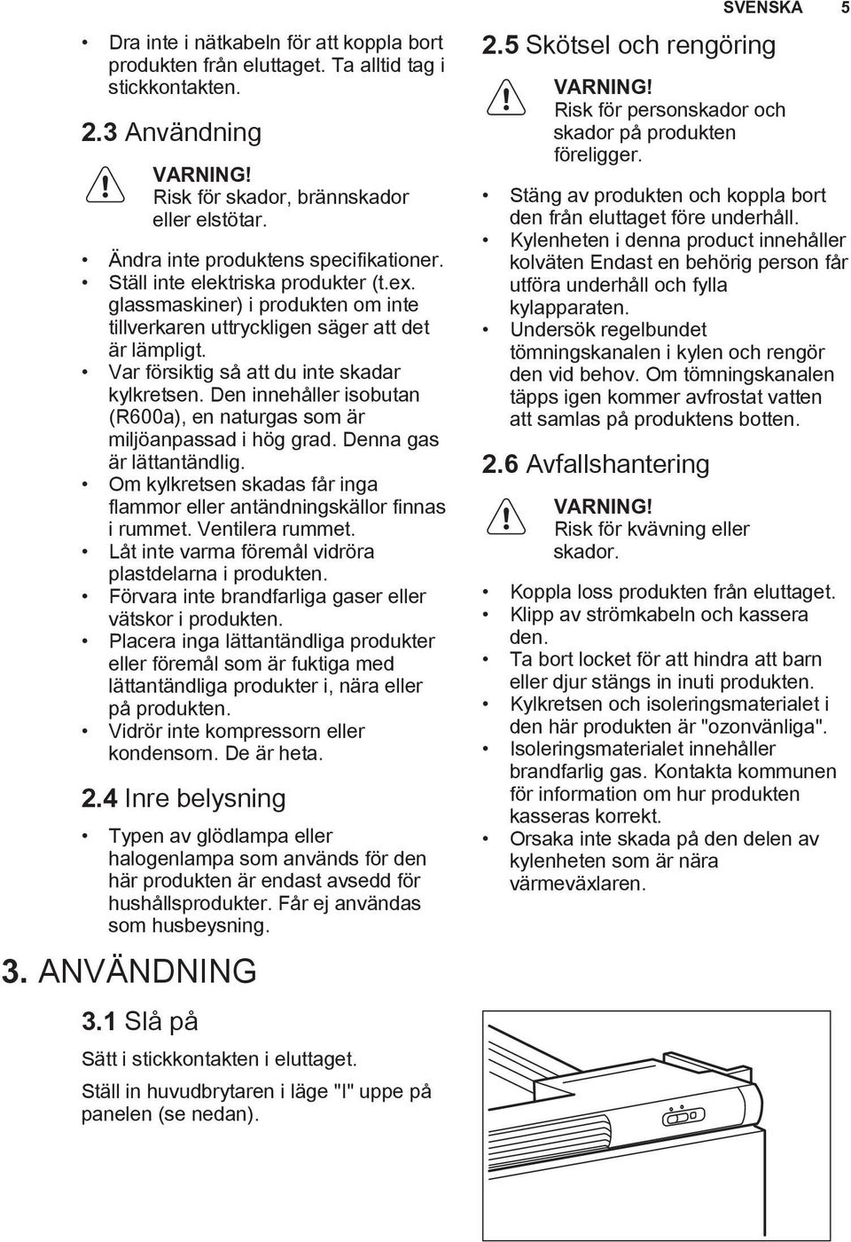 Den innehåller isobutan (R600a), en naturgas som är miljöanpassad i hög grad. Denna gas är lättantändlig. Om kylkretsen skadas får inga flammor eller antändningskällor finnas i rummet.