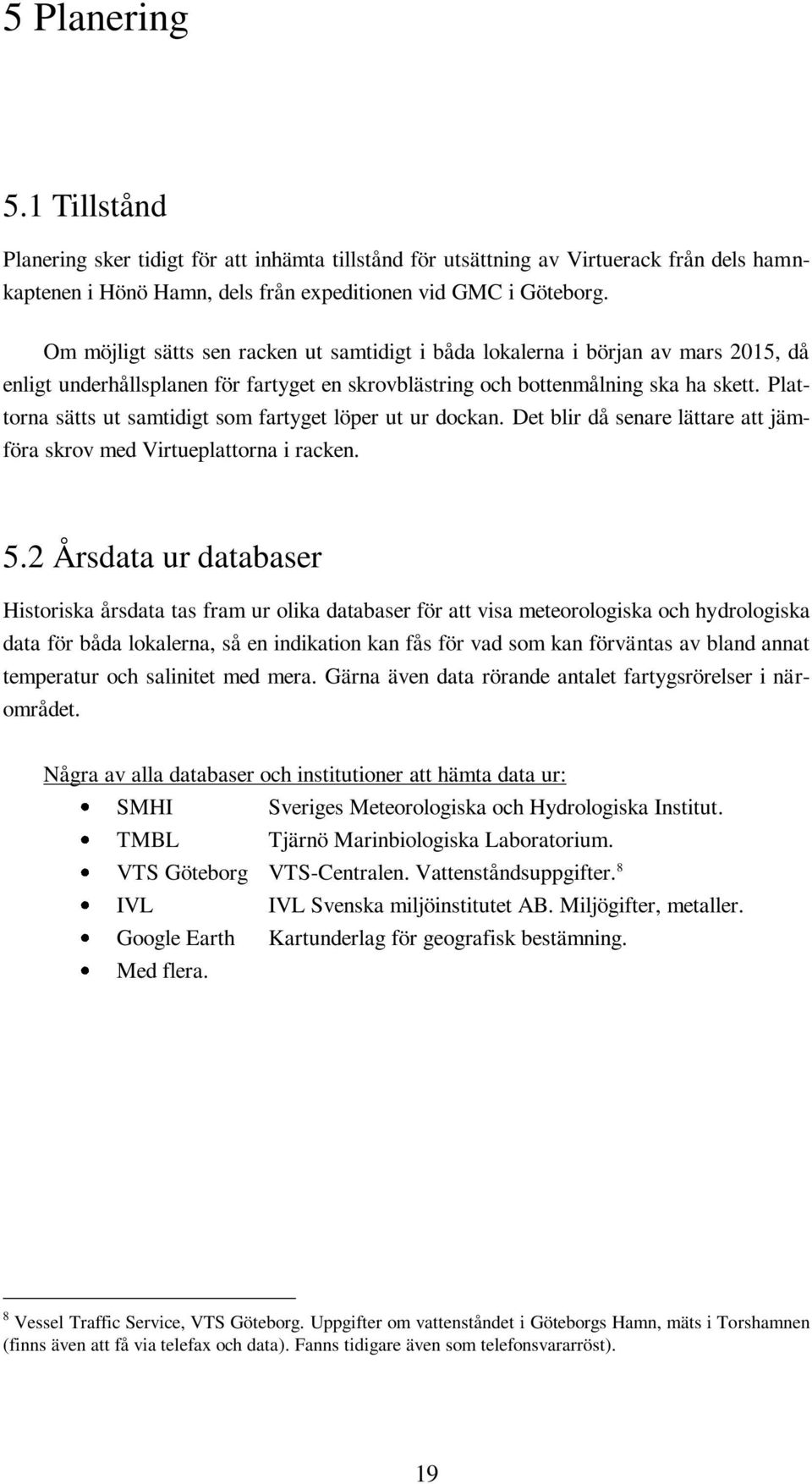 Plattorna sätts ut samtidigt som fartyget löper ut ur dockan. Det blir då senare lättare att jämföra skrov med Virtueplattorna i racken. 5.