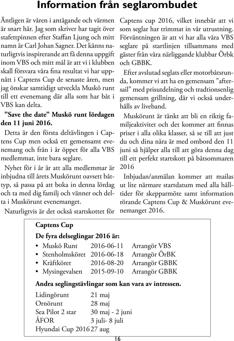 samtidigt utveckla Muskö runt till ett evenemang där alla som har båt i VBS kan delta. Save the date Muskö runt lördagen den 11 juni 2016.