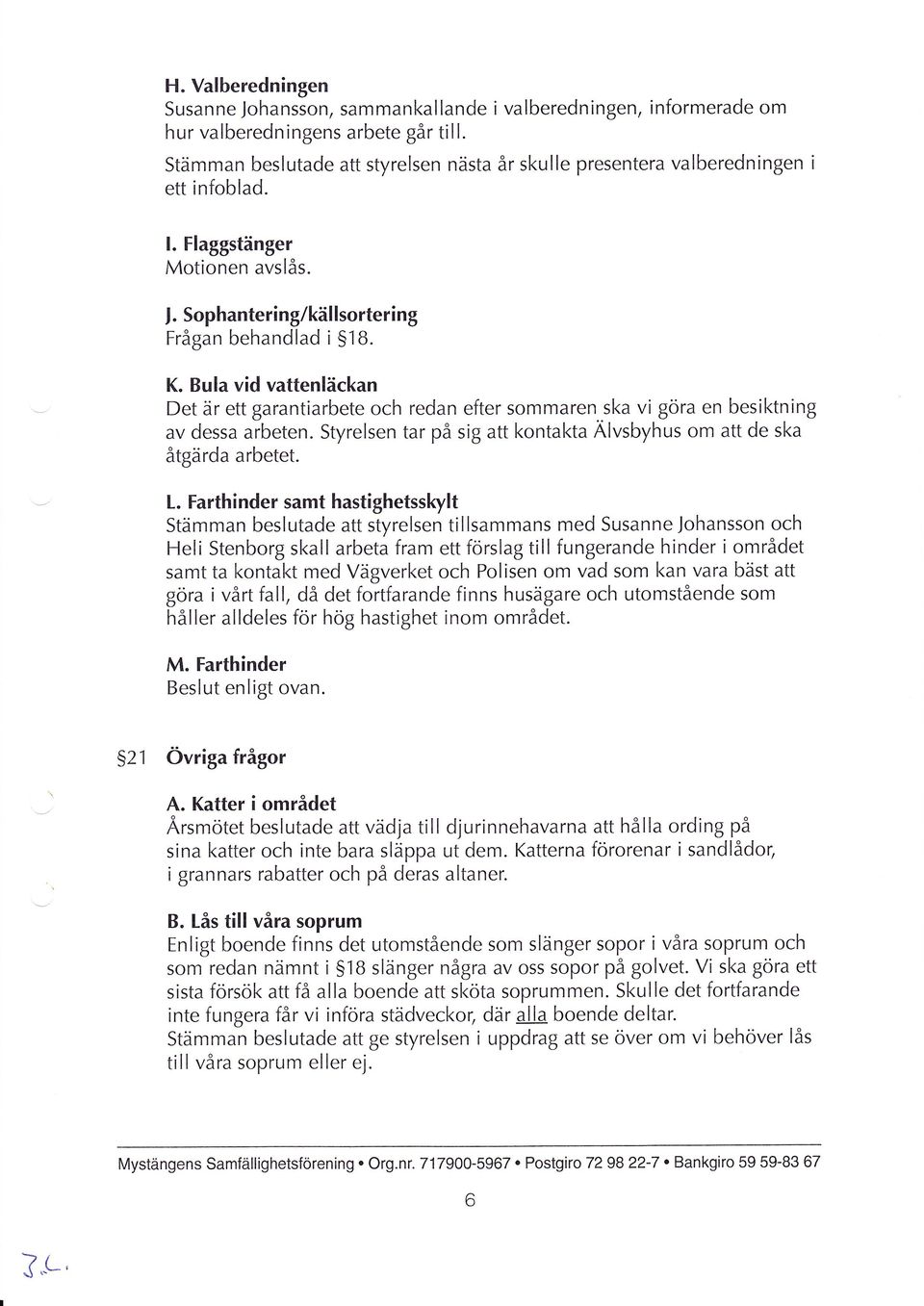 Bula vid vattenläckan Det är ett garantiarbete och redan efter sommaren ska vi göra en besiktning av dessa aibeten. Styrelsen tar på sig att kontakta Älvsbyhus om att de ska åtgärda arbetet. L.