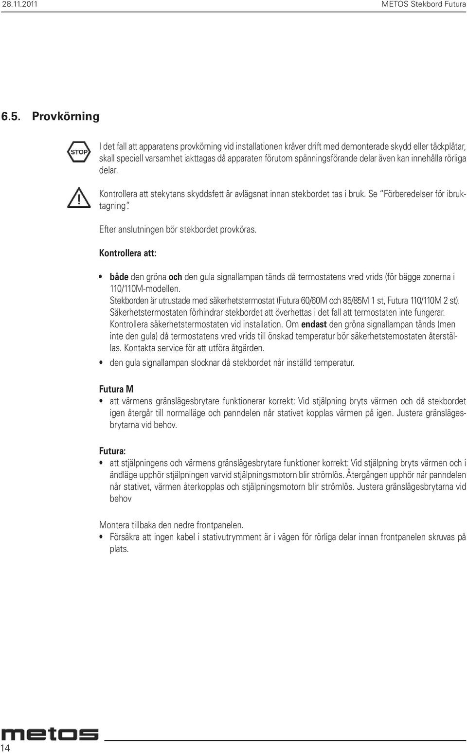 delar även kan innehålla rörliga delar. Kontrollera att stekytans skyddsfett är avlägsnat innan stekbordet tas i bruk. Se Förberedelser för ibruktagning. Efter anslutningen bör stekbordet provköras.