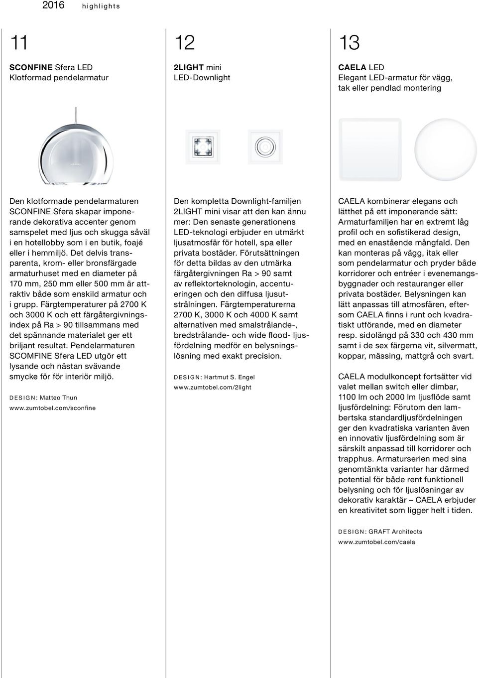 Det delvis transparenta, krom- eller bronsfärgade armaturhuset med en diameter på 170 mm, 250 mm eller 500 mm är attraktiv både som enskild armatur och i grupp.