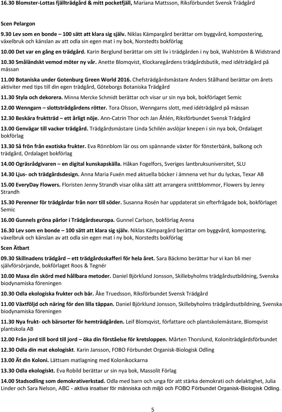 Karin Berglund berättar om sitt liv i trädgården i ny bok, Wahlström & Widstrand 10.30 Småländskt vemod möter ny vår. Anette Blomqvist, Klockaregårdens trädgårdsbutik, med idéträdgård på mässan 11.
