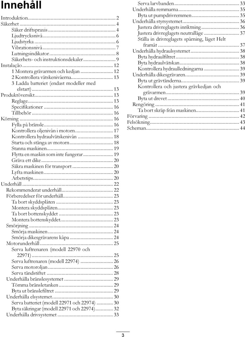 .. 16 Körning... 16 Fylla på bränsle... 16 Kontrollera oljenivån i motorn... 17 Kontrollera hydraulvätskenivån... 18 Starta och stänga av motorn... 18 Stanna maskinen.