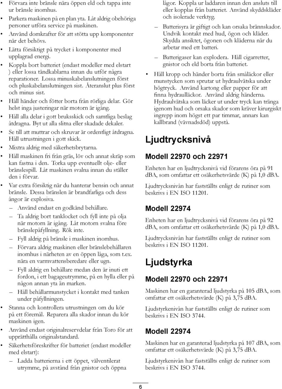 Koppla bort batteriet (endast modeller med elstart ) eller lossa tändkablarna innan du utför några reparationer. Lossa minuskabelanslutningen först och pluskabelanslutningen sist.