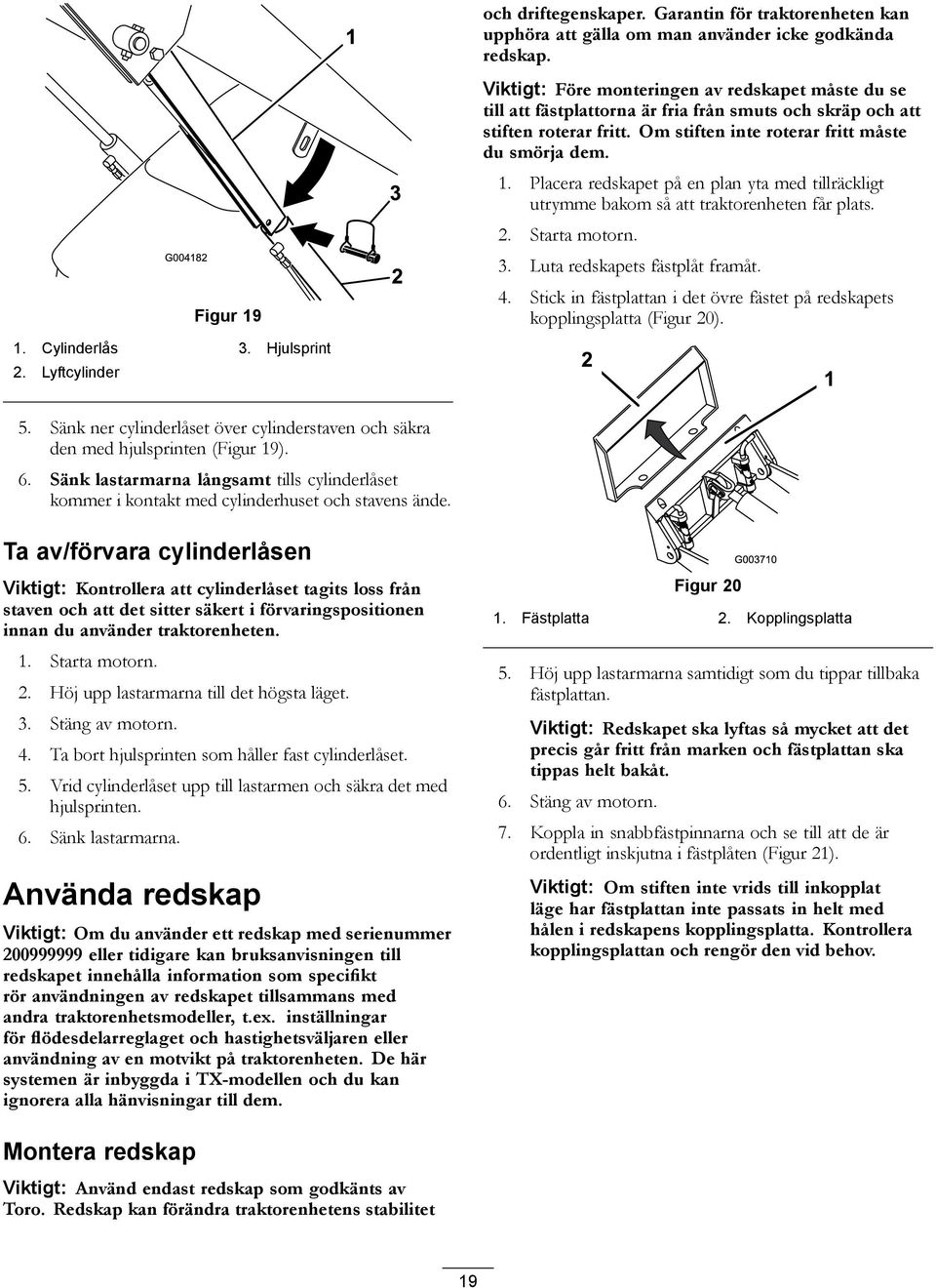 Om stiften inte roterar fritt måste du smörja dem. 1. Placera redskapet på en plan yta med tillräckligt utrymme bakom så att traktorenheten får plats. 2. Starta motorn. 3.