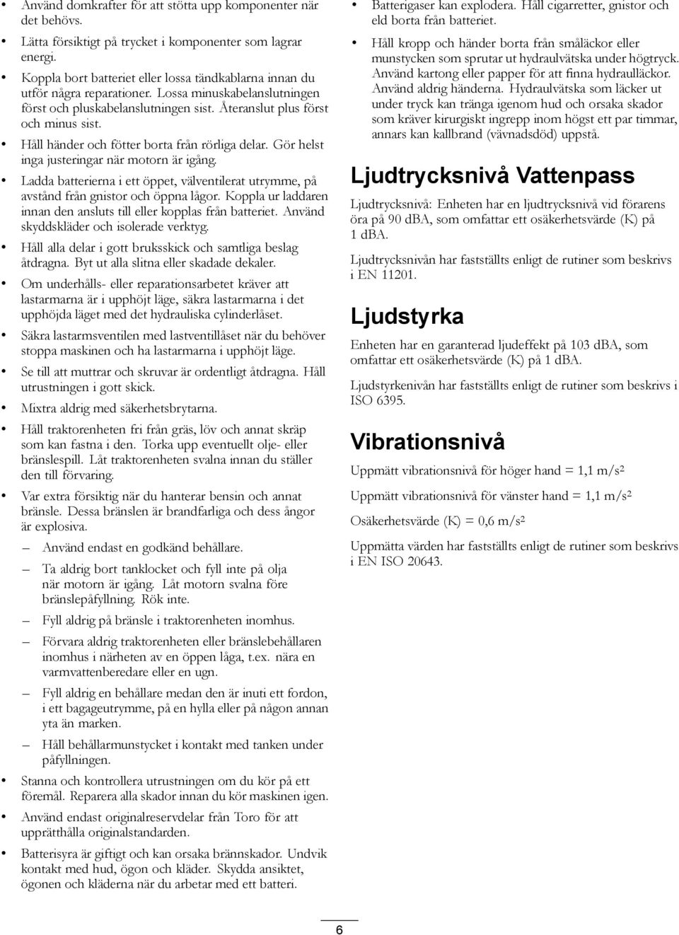 Håll händer och fötter borta från rörliga delar. Gör helst inga justeringar när motorn är igång. Ladda batterierna i ett öppet, välventilerat utrymme, på avstånd från gnistor och öppna lågor.