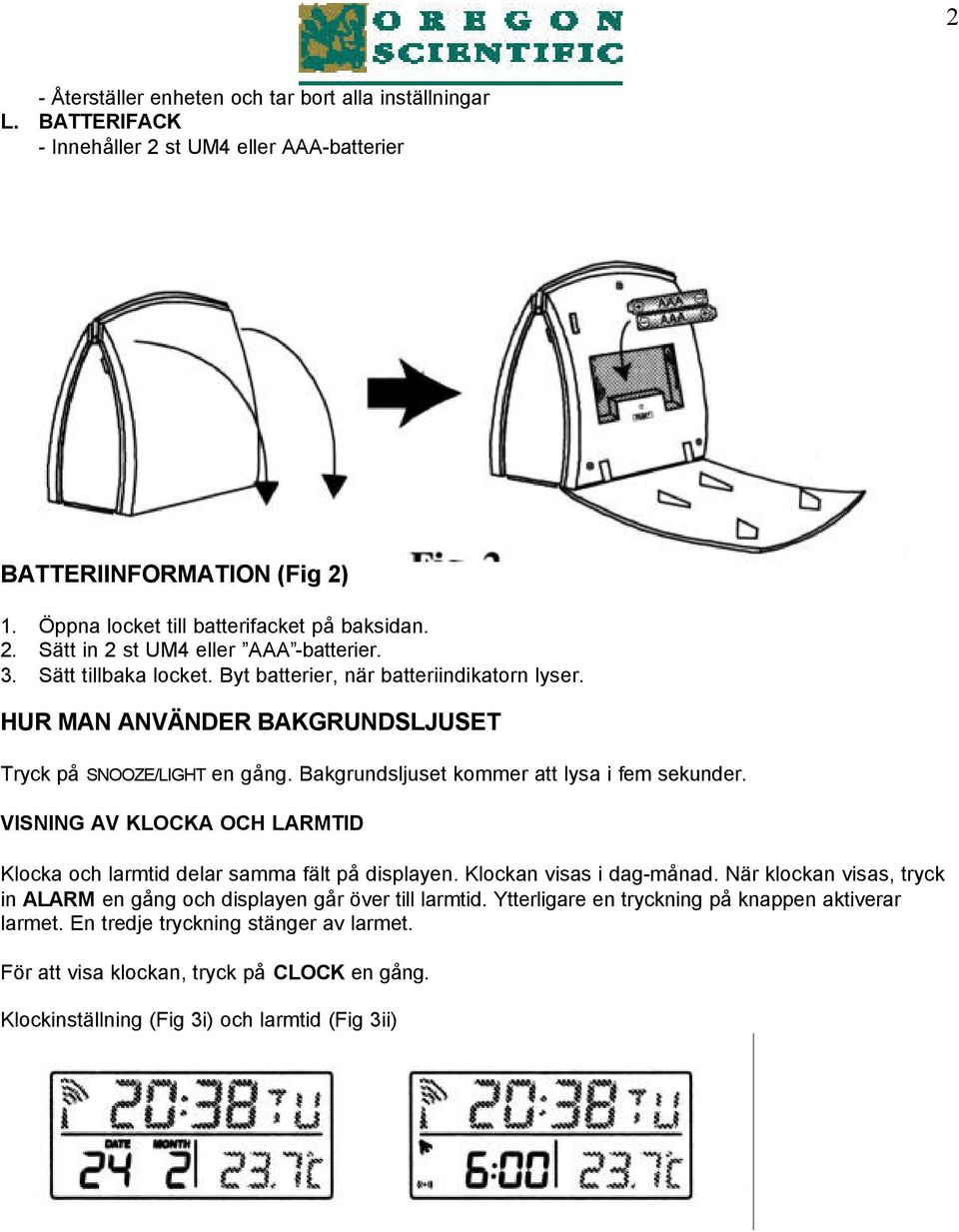 VISNING AV KLOCKA OCH LARMTID Klocka och larmtid delar samma fält på displayen. Klockan visas i dag-månad. När klockan visas, tryck in ALARM en gång och displayen går över till larmtid.