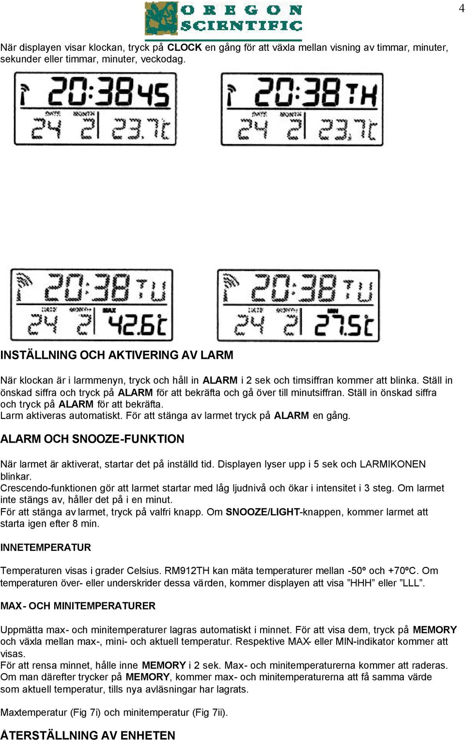 Ställ in önskad siffra och tryck på ALARM för att bekräfta och gå över till minutsiffran. Ställ in önskad siffra och tryck på ALARM för att bekräfta. Larm aktiveras automatiskt.