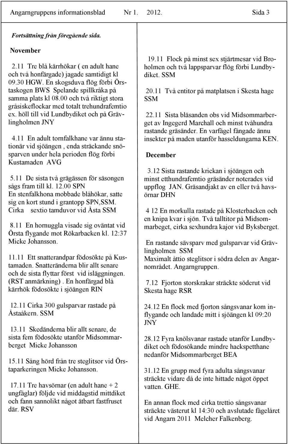 höll till vid Lundbydiket och på Grävlingholmen JNY 4.11 En adult tornfalkhane var ännu stationär vid sjöängen, enda sträckande snösparven under hela perioden flög förbi Kustamaden AVG 5.