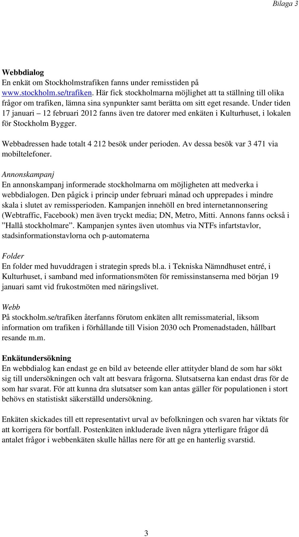 Under tiden 17 januari 12 februari 2012 fanns även tre datorer med enkäten i Kulturhuset, i lokalen för Stockholm Bygger. Webbadressen hade totalt 4 212 besök under perioden.