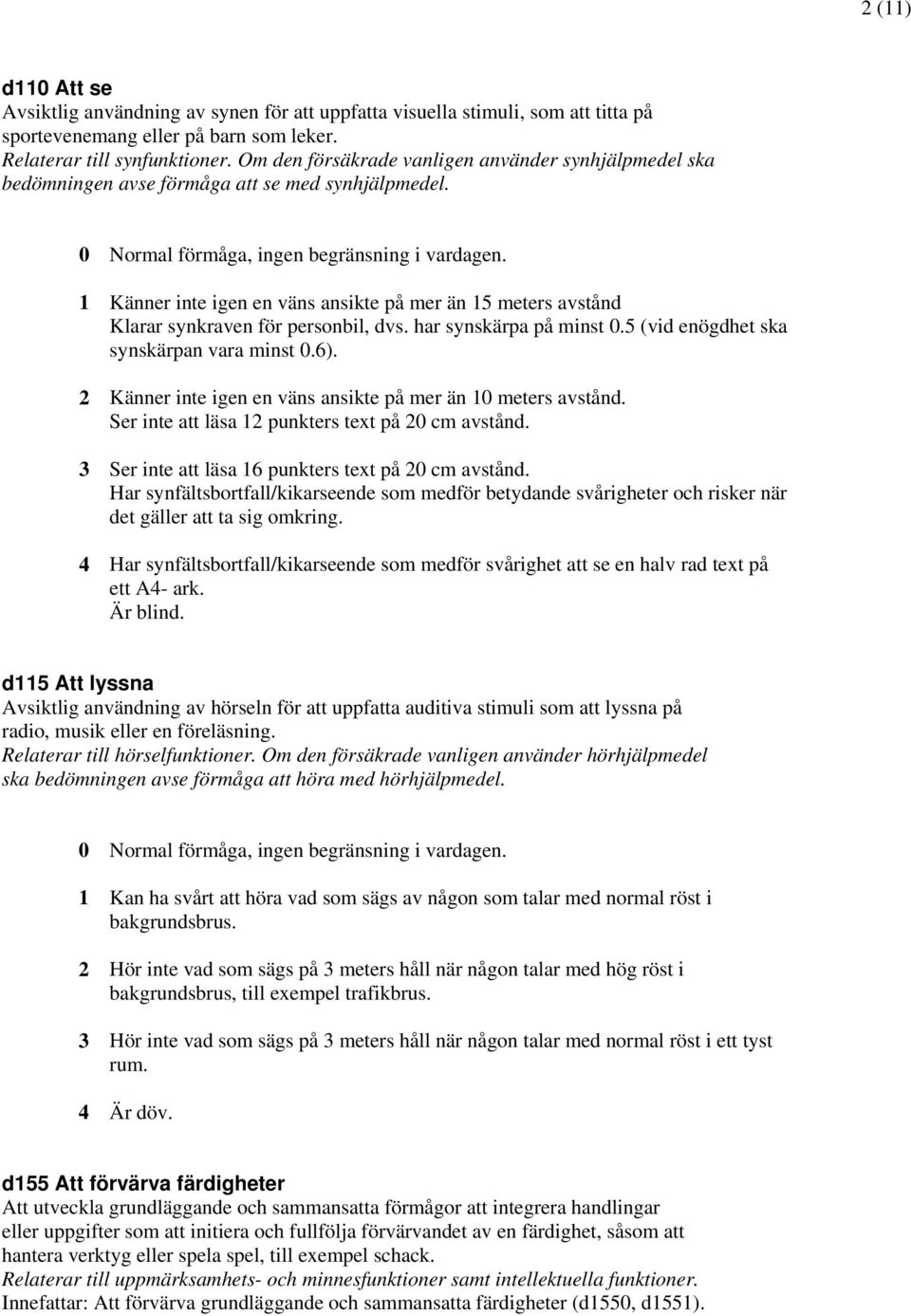 1 Känner inte igen en väns ansikte på mer än 15 meters avstånd Klarar synkraven för personbil, dvs. har synskärpa på minst 0.5 (vid enögdhet ska synskärpan vara minst 0.6).