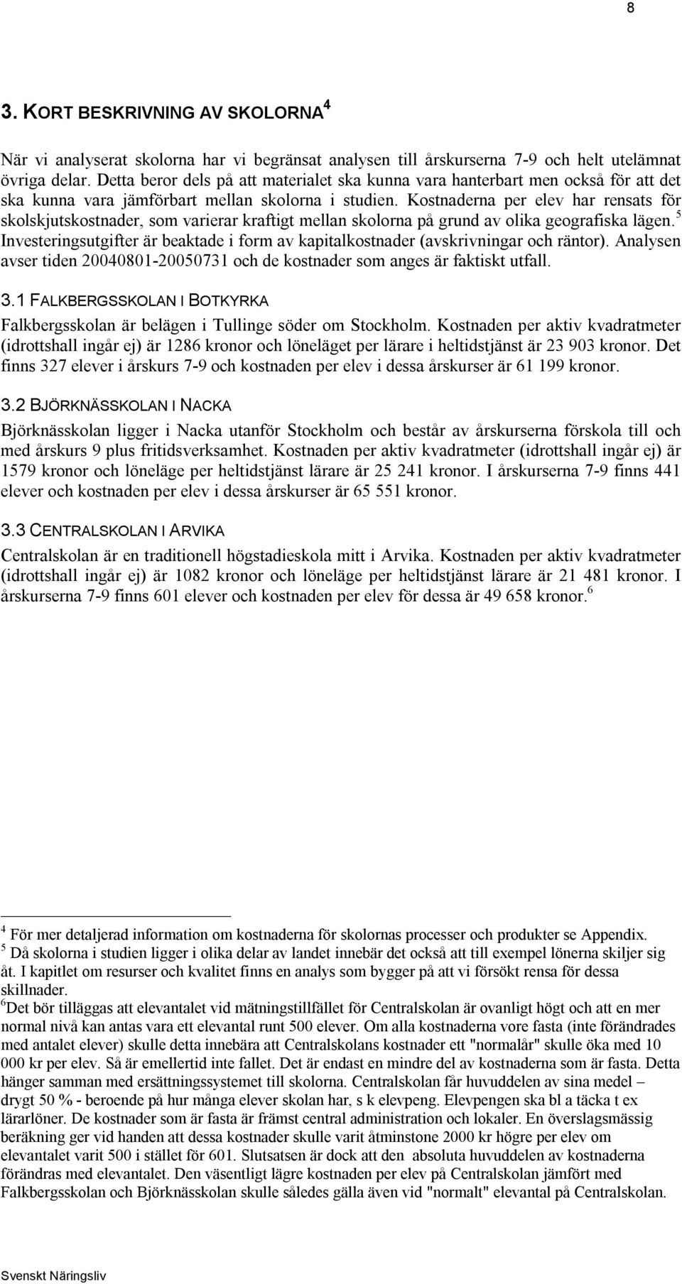 Kostnaderna per elev har rensats för skolskjutskostnader, som varierar kraftigt mellan skolorna på grund av olika geografiska lägen.