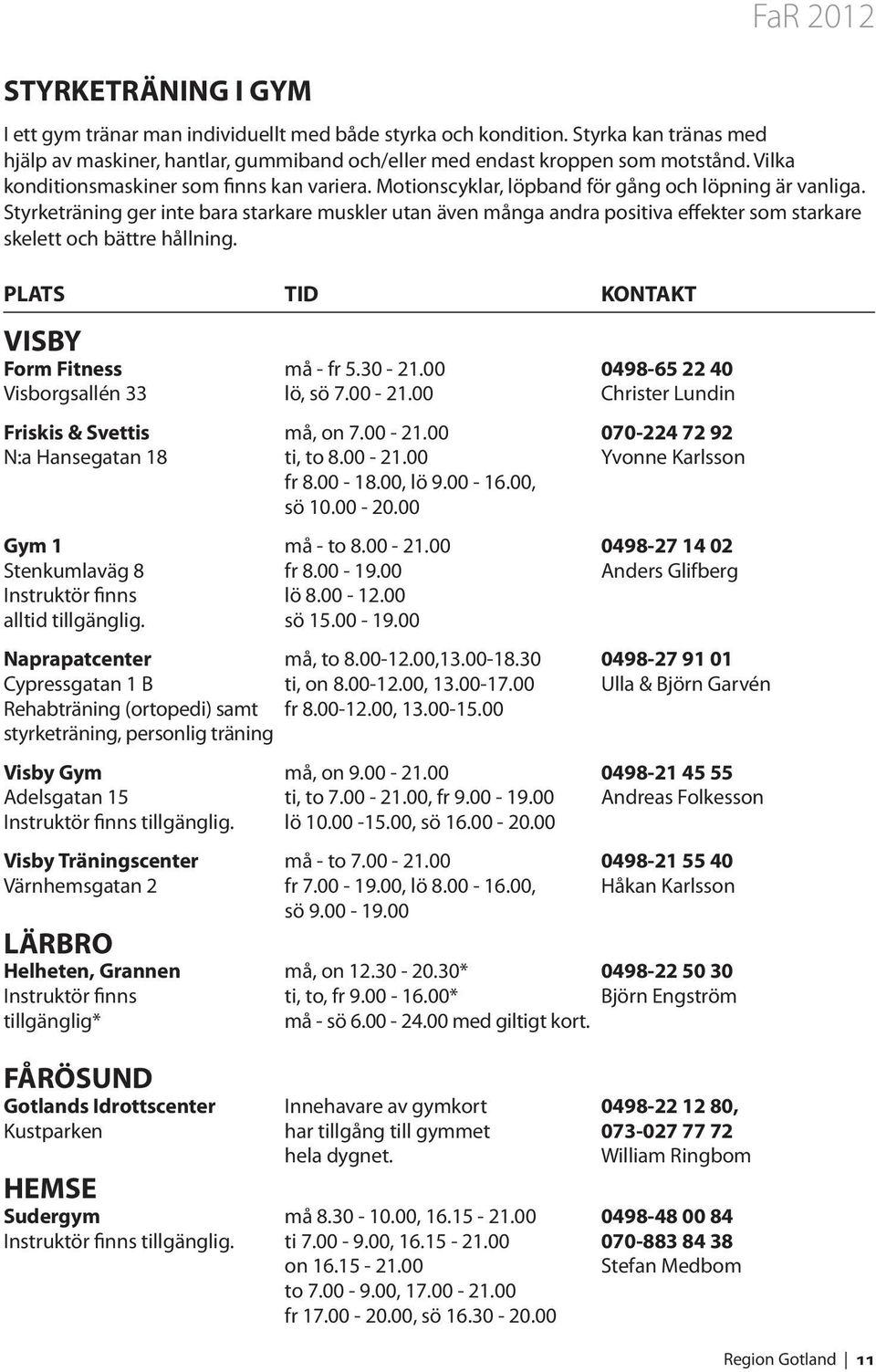 Styrketräning ger inte bara starkare muskler utan även många andra positiva effekter som starkare skelett och bättre hållning. PLATS TID KONTAKT VISBY Form Fitness må - fr 5.30-21.